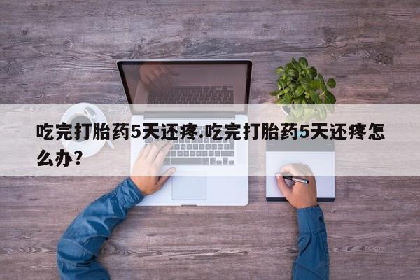 打胎药私人联系方式微信吃完打胎药5天还疼.吃完打胎药5天还疼怎么办？