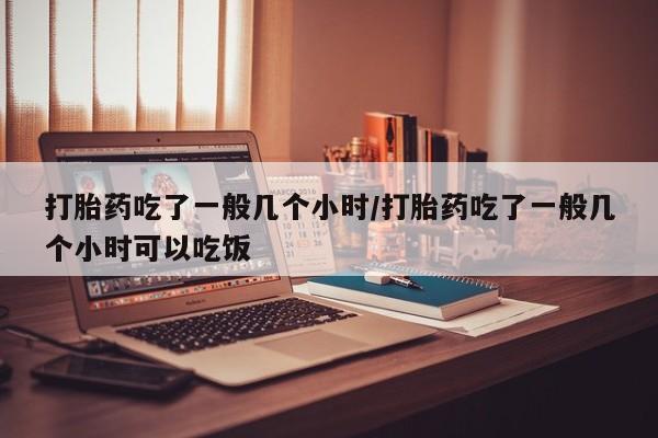 打胎药私人联系方式微信打胎药吃了一般几个小时/打胎药吃了一般几个小时可以吃饭
