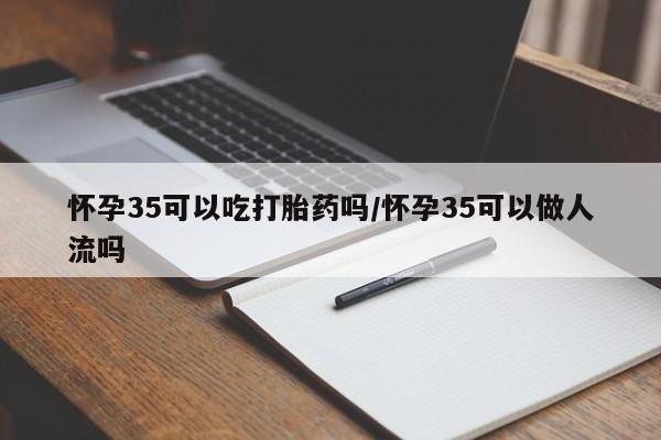 打胎药私人联系方式微信怀孕35可以吃打胎药吗/怀孕35可以做人流吗