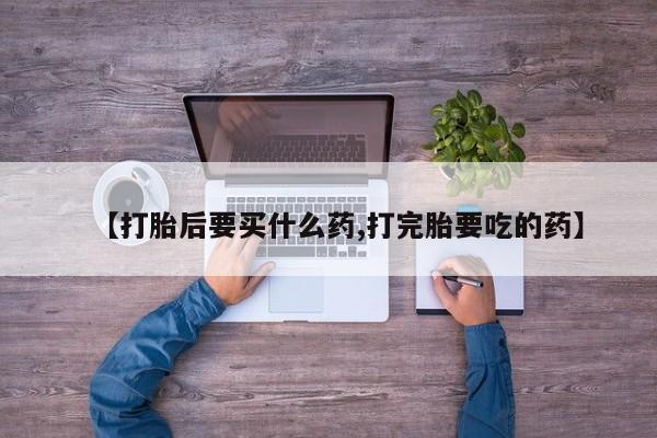 打胎药私人联系方式微信【打胎后要买什么药,打完胎要吃的药】