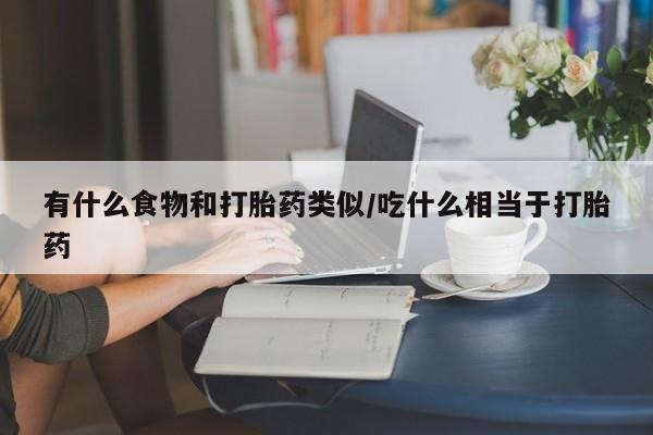 打胎药私人联系方式微信有什么食物和打胎药类似/吃什么相当于打胎药