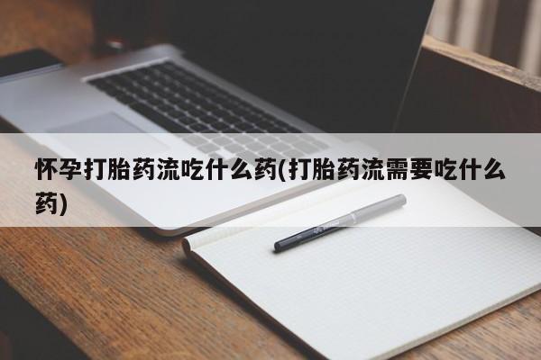 打胎药私人联系方式微信怀孕打胎药流吃什么药(打胎药流需要吃什么药)