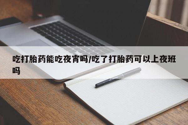 打胎药私人联系方式微信吃打胎药能吃夜宵吗/吃了打胎药可以上夜班吗