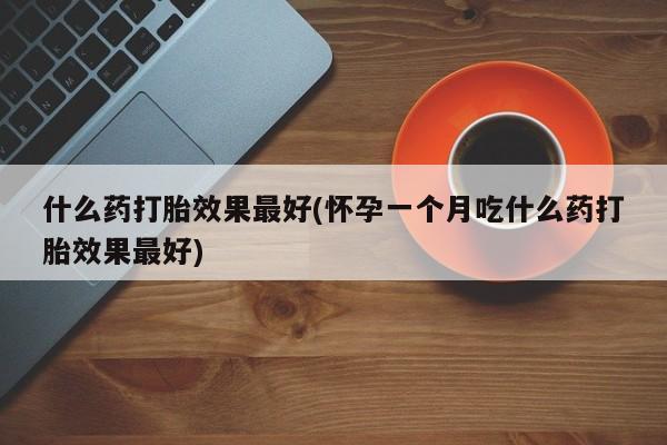 打胎药私人联系方式微信什么药打胎效果最好(怀孕一个月吃什么药打胎效果最好)