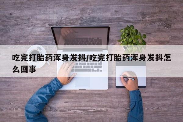 打胎药私人联系方式微信吃完打胎药浑身发抖/吃完打胎药浑身发抖怎么回事