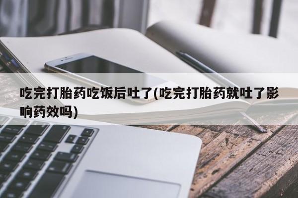 打胎药私人联系方式微信吃完打胎药吃饭后吐了(吃完打胎药就吐了影响药效吗)