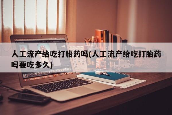 打胎药私人联系方式微信人工流产给吃打胎药吗(人工流产给吃打胎药吗要吃多久)