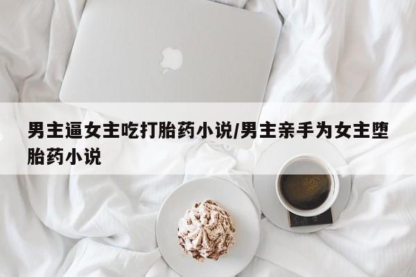 打胎药私人联系方式微信男主逼女主吃打胎药小说/男主亲手为女主堕胎药小说