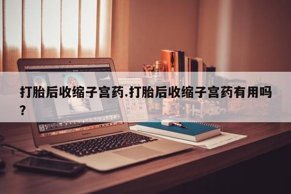 打胎药私人联系方式微信打胎后收缩子宫药.打胎后收缩子宫药有用吗？