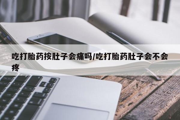 打胎药私人联系方式微信吃打胎药按肚子会痛吗/吃打胎药肚子会不会疼