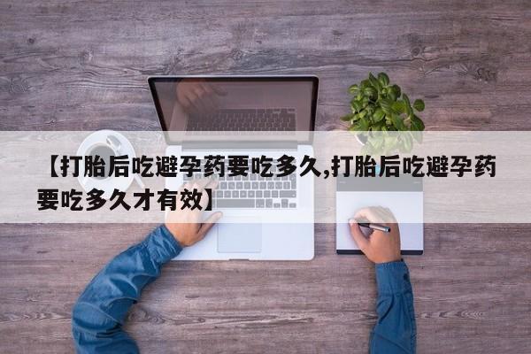 打胎药私人联系方式微信【打胎后吃避孕药要吃多久,打胎后吃避孕药要吃多久才有效】