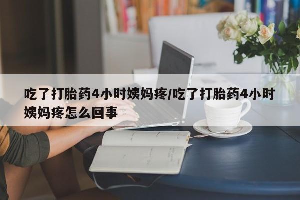 打胎药私人联系方式微信吃了打胎药4小时姨妈疼/吃了打胎药4小时姨妈疼怎么回事