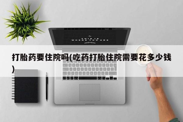 打胎药私人联系方式微信打胎药要住院吗(吃药打胎住院需要花多少钱)