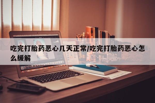 打胎药私人联系方式微信吃完打胎药恶心几天正常/吃完打胎药恶心怎么缓解