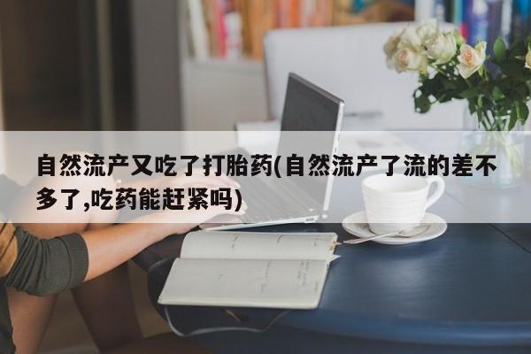 打胎药私人联系方式微信自然流产又吃了打胎药(自然流产了流的差不多了,吃药能赶紧吗)