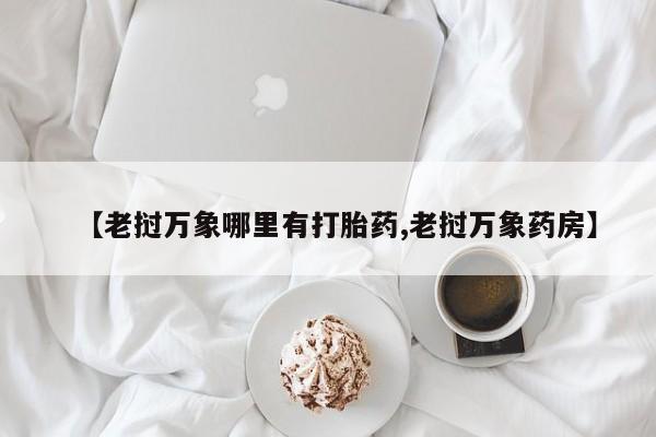打胎药私人联系方式微信【老挝万象哪里有打胎药,老挝万象药房】
