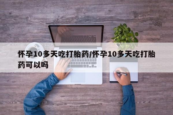打胎药私人联系方式微信怀孕10多天吃打胎药/怀孕10多天吃打胎药可以吗