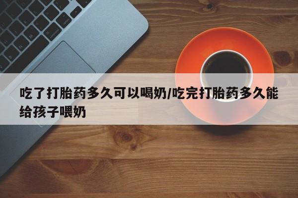 打胎药私人联系方式微信吃了打胎药多久可以喝奶/吃完打胎药多久能给孩子喂奶