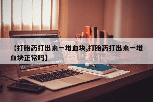 打胎药私人联系方式微信【打胎药打出来一堆血块,打胎药打出来一堆血块正常吗】