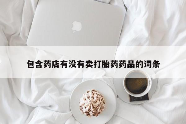 打胎药私人联系方式微信包含药店有没有卖打胎药药品的词条