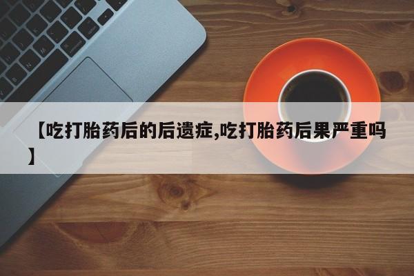 打胎药私人联系方式微信【吃打胎药后的后遗症,吃打胎药后果严重吗】