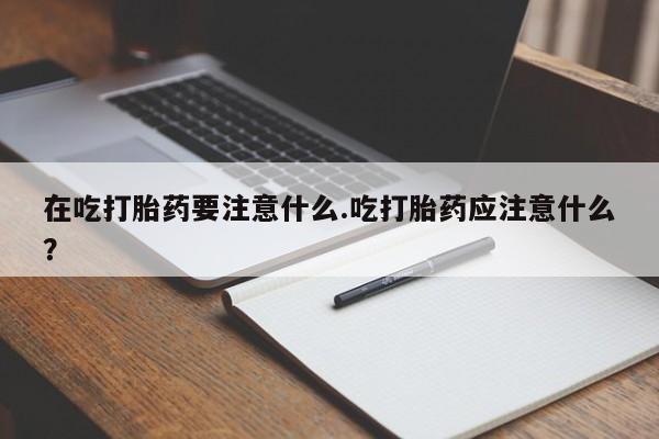 打胎药私人联系方式微信在吃打胎药要注意什么.吃打胎药应注意什么？
