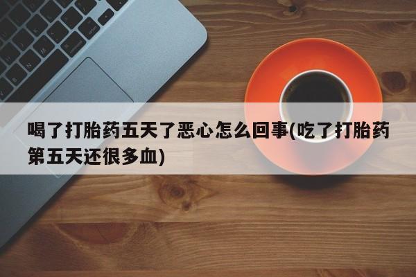 打胎药私人联系方式微信喝了打胎药五天了恶心怎么回事(吃了打胎药第五天还很多血)