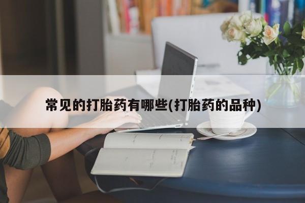 打胎药私人联系方式微信常见的打胎药有哪些(打胎药的品种)