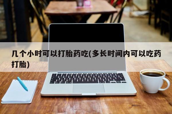 打胎药私人联系方式微信几个小时可以打胎药吃(多长时间内可以吃药打胎)