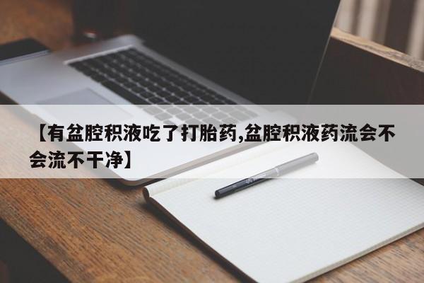 打胎药私人联系方式微信【有盆腔积液吃了打胎药,盆腔积液药流会不会流不干净】