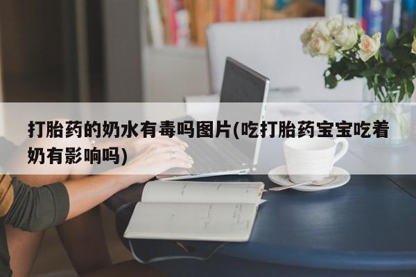 打胎药私人联系方式微信打胎药的奶水有毒吗图片(吃打胎药宝宝吃着奶有影响吗)