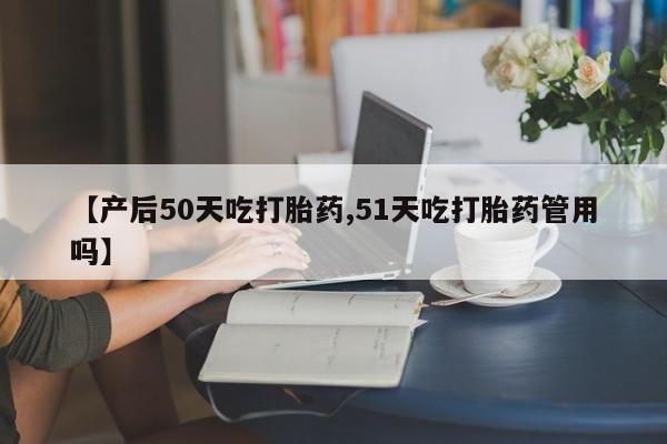 打胎药私人联系方式微信【产后50天吃打胎药,51天吃打胎药管用吗】