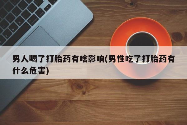 打胎药私人联系方式微信男人喝了打胎药有啥影响(男性吃了打胎药有什么危害)