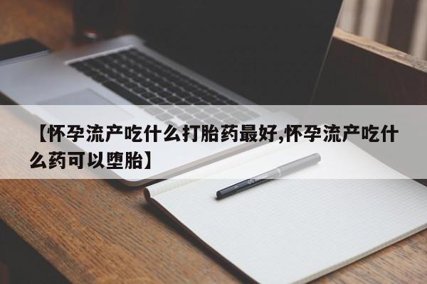 打胎药私人联系方式微信【怀孕流产吃什么打胎药最好,怀孕流产吃什么药可以堕胎】