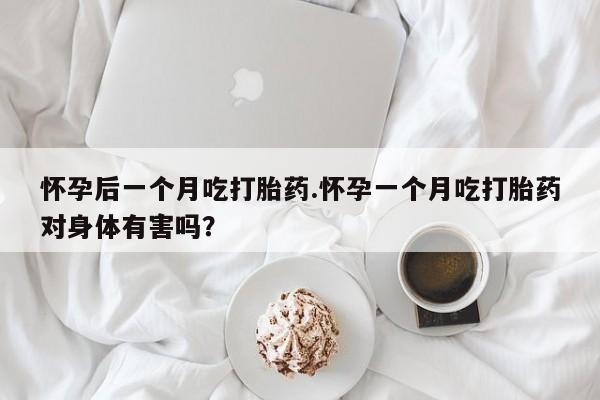 打胎药私人联系方式微信怀孕后一个月吃打胎药.怀孕一个月吃打胎药对身体有害吗？