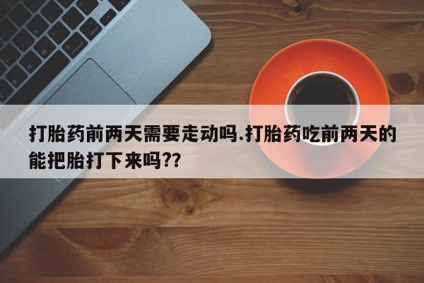 打胎药私人联系方式微信打胎药前两天需要走动吗.打胎药吃前两天的能把胎打下来吗?？