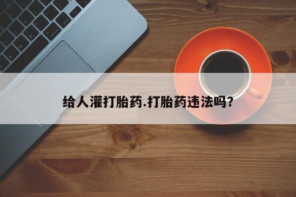打胎药私人联系方式微信给人灌打胎药.打胎药违法吗？