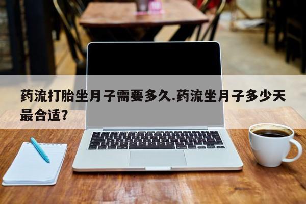 打胎药私人联系方式微信药流打胎坐月子需要多久.药流坐月子多少天最合适？