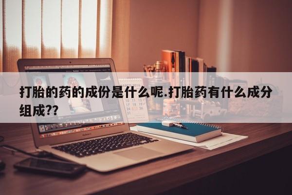 打胎药私人联系方式微信打胎的药的成份是什么呢.打胎药有什么成分组成?？
