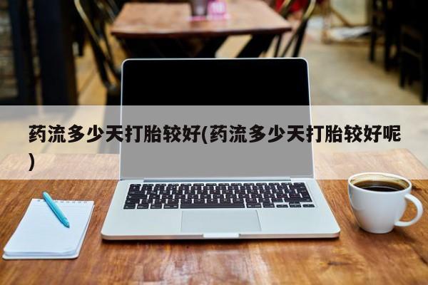 打胎药私人联系方式微信药流多少天打胎较好(药流多少天打胎较好呢)