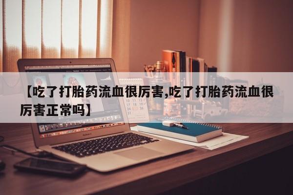打胎药私人联系方式微信【吃了打胎药流血很厉害,吃了打胎药流血很厉害正常吗】