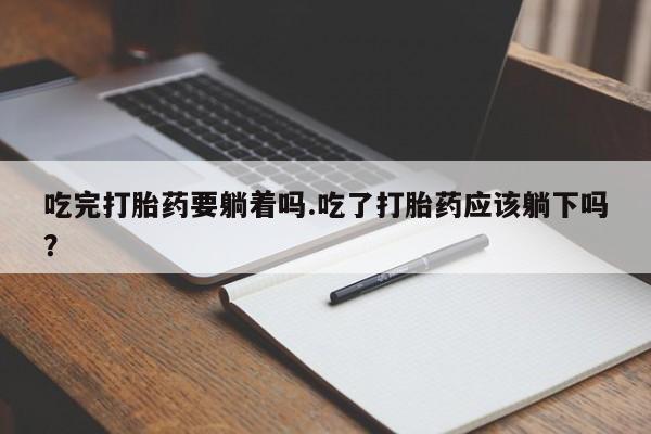 打胎药私人联系方式微信吃完打胎药要躺着吗.吃了打胎药应该躺下吗？