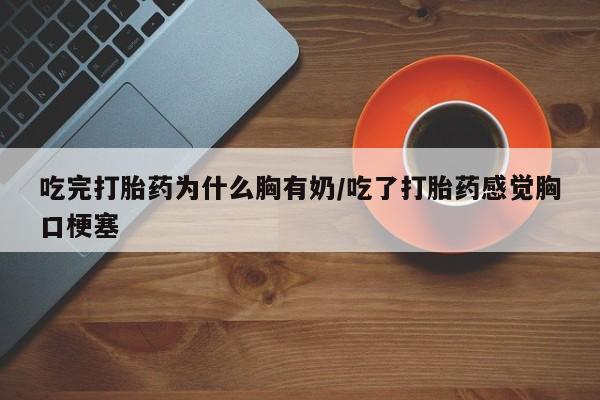 打胎药私人联系方式微信吃完打胎药为什么胸有奶/吃了打胎药感觉胸口梗塞