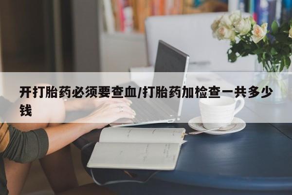 打胎药私人联系方式微信开打胎药必须要查血/打胎药加检查一共多少钱