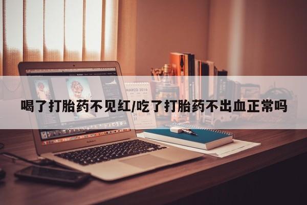 打胎药私人联系方式微信喝了打胎药不见红/吃了打胎药不出血正常吗