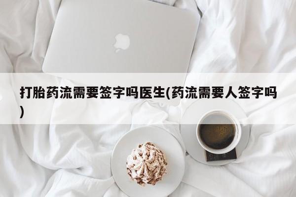 打胎药私人联系方式微信打胎药流需要签字吗医生(药流需要人签字吗)