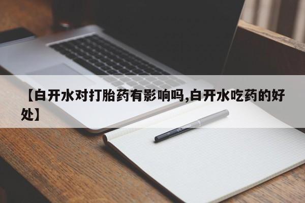 打胎药私人联系方式微信【白开水对打胎药有影响吗,白开水吃药的好处】