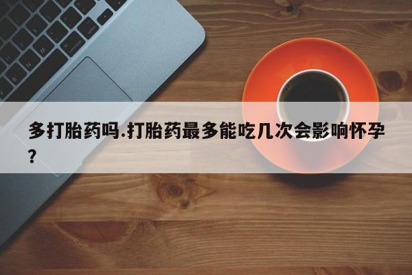 打胎药私人联系方式微信多打胎药吗.打胎药最多能吃几次会影响怀孕？