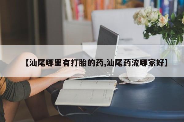 打胎药私人联系方式微信【汕尾哪里有打胎的药,汕尾药流哪家好】
