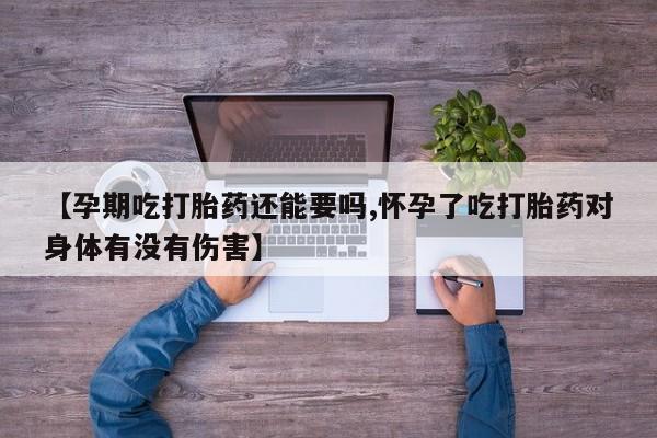 打胎药私人联系方式微信【孕期吃打胎药还能要吗,怀孕了吃打胎药对身体有没有伤害】